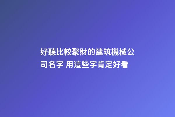 好聽比較聚財的建筑機械公司名字 用這些字肯定好看-第1張-公司起名-玄機派